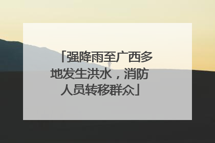 强降雨至广西多地发生洪水，消防人员转移群众